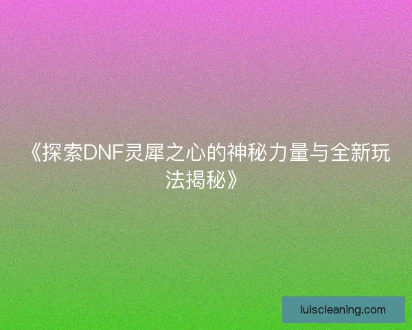 《探索DNF灵犀之心的神秘力量与全新玩法揭秘》