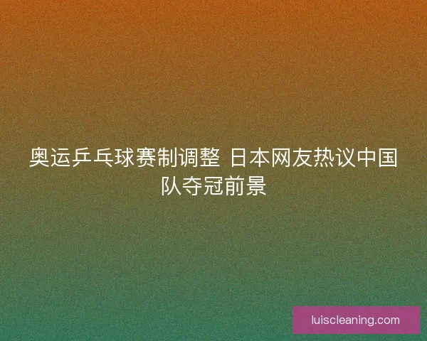 奥运乒乓球赛制调整 日本网友热议中国队夺冠前景
