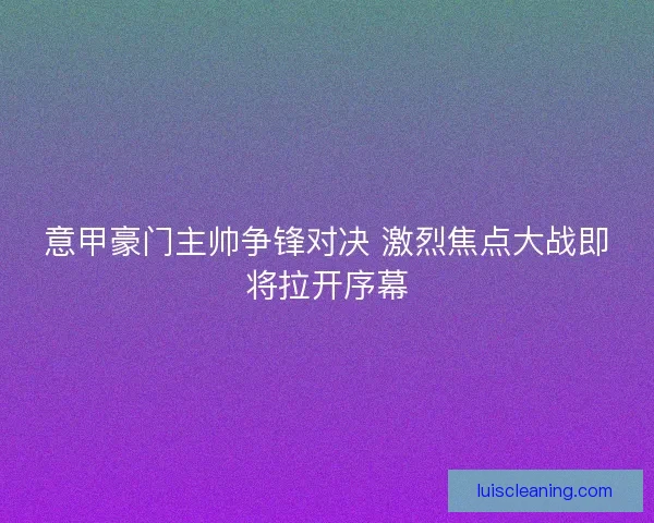 意甲豪门主帅争锋对决 激烈焦点大战即将拉开序幕